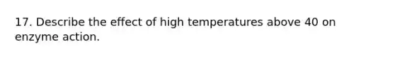 17. Describe the effect of high temperatures above 40 on enzyme action.