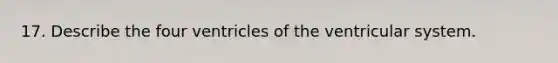 17. Describe the four ventricles of the ventricular system.