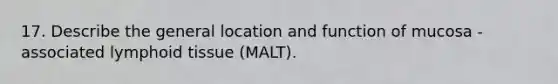 17. Describe the general location and function of mucosa - associated lymphoid tissue (MALT).