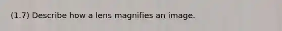 (1.7) Describe how a lens magnifies an image.