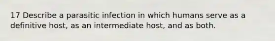 17 Describe a parasitic infection in which humans serve as a definitive host, as an intermediate host, and as both.