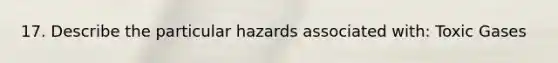 17. Describe the particular hazards associated with: Toxic Gases