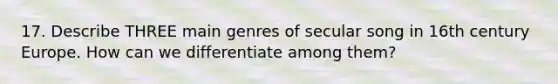 17. Describe THREE main genres of secular song in 16th century Europe. How can we differentiate among them?