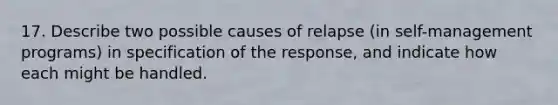 17. Describe two possible causes of relapse (in self-management programs) in specification of the response, and indicate how each might be handled.