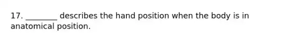 17. ________ describes the hand position when the body is in anatomical position.