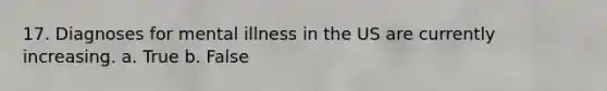 17. Diagnoses for mental illness in the US are currently increasing. a. True b. False