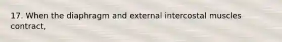 17. When the diaphragm and external intercostal muscles contract,