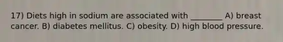 17) Diets high in sodium are associated with ________ A) breast cancer. B) diabetes mellitus. C) obesity. D) high blood pressure.