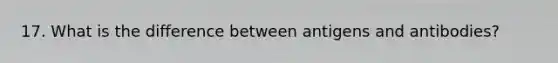 17. What is the difference between antigens and antibodies?