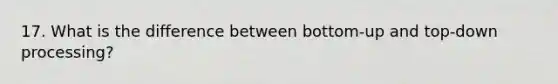 17. What is the difference between bottom-up and top-down processing?