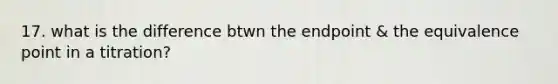 17. what is the difference btwn the endpoint & the equivalence point in a titration?