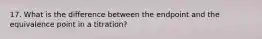 17. What is the difference between the endpoint and the equivalence point in a titration?