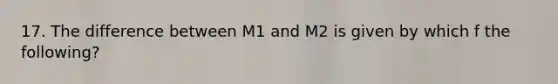 17. The difference between M1 and M2 is given by which f the following?