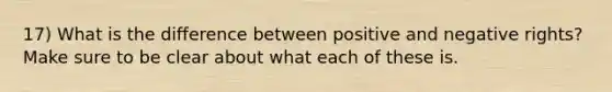 17) What is the difference between positive and negative rights? Make sure to be clear about what each of these is.