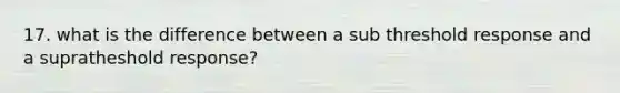 17. what is the difference between a sub threshold response and a supratheshold response?