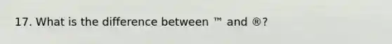 17. What is the difference between ™ and ®?