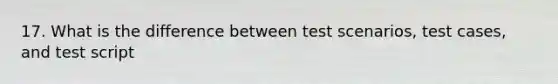 17. What is the difference between test scenarios, test cases, and test script