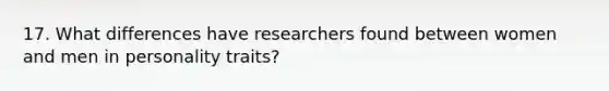 17. What differences have researchers found between women and men in personality traits?