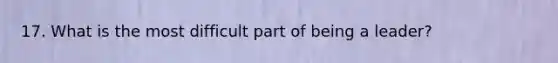 17. What is the most difficult part of being a leader?