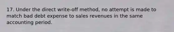 17. Under the direct write-off method, no attempt is made to match bad debt expense to sales revenues in the same accounting period.