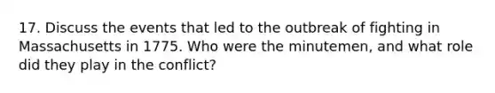 17. Discuss the events that led to the outbreak of fighting in Massachusetts in 1775. Who were the minutemen, and what role did they play in the conflict?