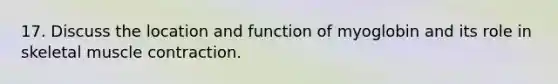 17. Discuss the location and function of myoglobin and its role in skeletal muscle contraction.