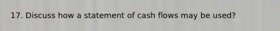 17. Discuss how a statement of cash flows may be used?