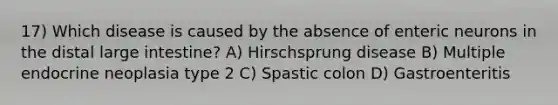 17) Which disease is caused by the absence of enteric neurons in the distal large intestine? A) Hirschsprung disease B) Multiple endocrine neoplasia type 2 C) Spastic colon D) Gastroenteritis