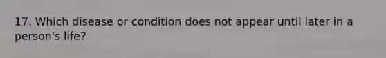 17. Which disease or condition does not appear until later in a person's life?