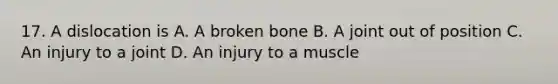 17. A dislocation is A. A broken bone B. A joint out of position C. An injury to a joint D. An injury to a muscle