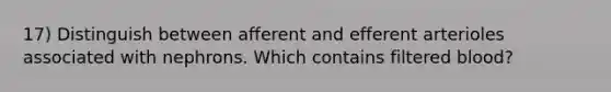 17) Distinguish between afferent and efferent arterioles associated with nephrons. Which contains filtered blood?