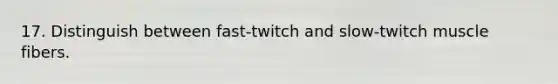 17. Distinguish between fast-twitch and slow-twitch muscle fibers.