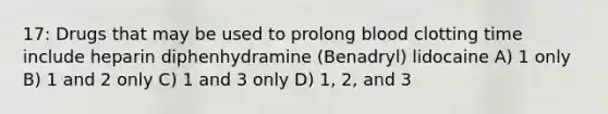 17: Drugs that may be used to prolong blood clotting time include heparin diphenhydramine (Benadryl) lidocaine A) 1 only B) 1 and 2 only C) 1 and 3 only D) 1, 2, and 3