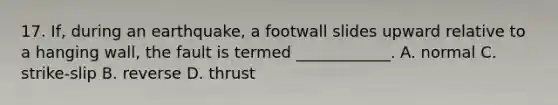17. If, during an earthquake, a footwall slides upward relative to a hanging wall, the fault is termed ____________. A. normal C. strike-slip B. reverse D. thrust