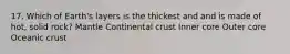 17. Which of Earth's layers is the thickest and and is made of hot, solid rock? Mantle Continental crust Inner core Outer core Oceanic crust