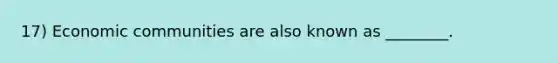 17) Economic communities are also known as ________.