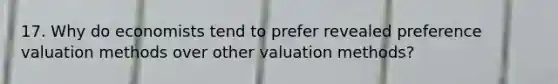 17. Why do economists tend to prefer revealed preference valuation methods over other valuation methods?