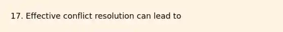 17. Effective conflict resolution can lead to