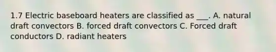 1.7 Electric baseboard heaters are classified as ___. A. natural draft convectors B. forced draft convectors C. Forced draft conductors D. radiant heaters