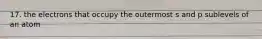 17. the electrons that occupy the outermost s and p sublevels of an atom