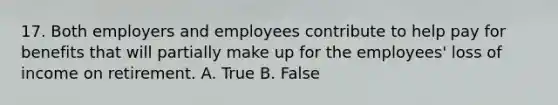 17. Both employers and employees contribute to help pay for benefits that will partially make up for the employees' loss of income on retirement. A. True B. False