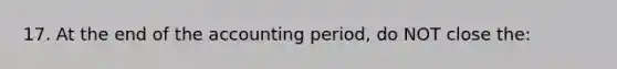 17. At the end of the accounting period, do NOT close the: