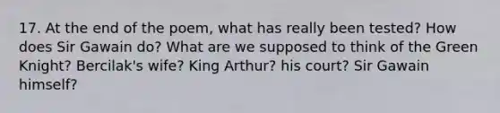 17. At the end of the poem, what has really been tested? How does Sir Gawain do? What are we supposed to think of the Green Knight? Bercilak's wife? King Arthur? his court? Sir Gawain himself?