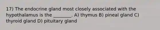 17) The endocrine gland most closely associated with the hypothalamus is the ________. A) thymus B) pineal gland C) thyroid gland D) pituitary gland