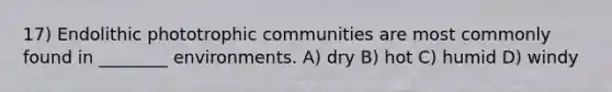 17) Endolithic phototrophic communities are most commonly found in ________ environments. A) dry B) hot C) humid D) windy