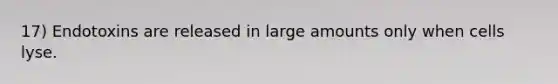 17) Endotoxins are released in large amounts only when cells lyse.
