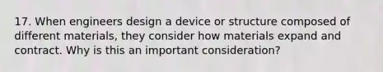 17. When engineers design a device or structure composed of different materials, they consider how materials expand and contract. Why is this an important consideration?