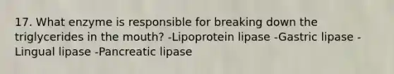 17. What enzyme is responsible for breaking down the triglycerides in the mouth? -Lipoprotein lipase -Gastric lipase -Lingual lipase -Pancreatic lipase