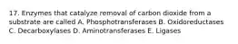 17. Enzymes that catalyze removal of carbon dioxide from a substrate are called A. Phosphotransferases B. Oxidoreductases C. Decarboxylases D. Aminotransferases E. Ligases