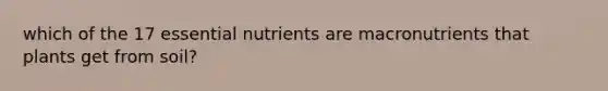 which of the 17 essential nutrients are macronutrients that plants get from soil?